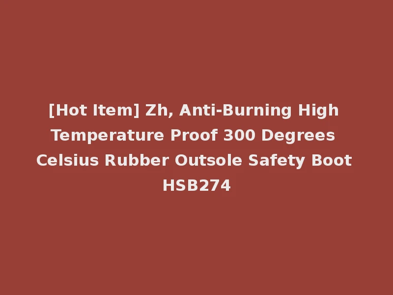 [Hot Item] Zh, Anti-Burning High Temperature Proof 300 Degrees Celsius Rubber Outsole Safety Boot HSB274