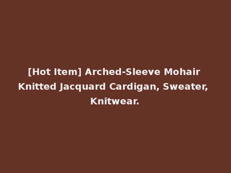 [Hot Item] Arched-Sleeve Mohair Knitted Jacquard Cardigan, Sweater, Knitwear.