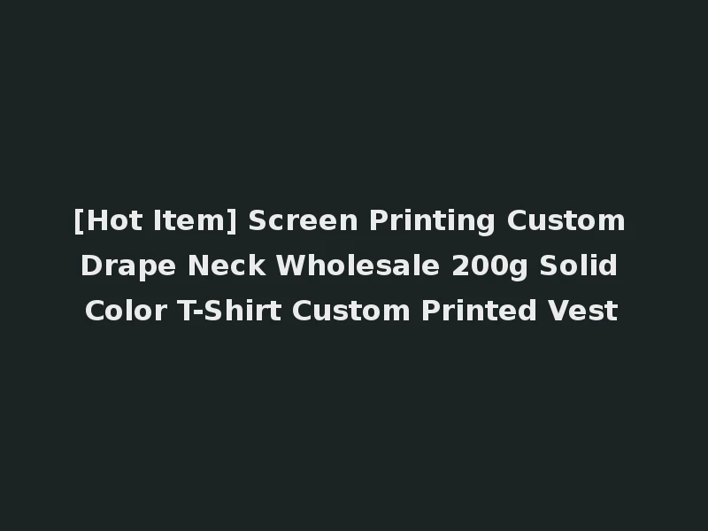 [Hot Item] Screen Printing Custom Drape Neck Wholesale 200g Solid Color T-Shirt Custom Printed Vest