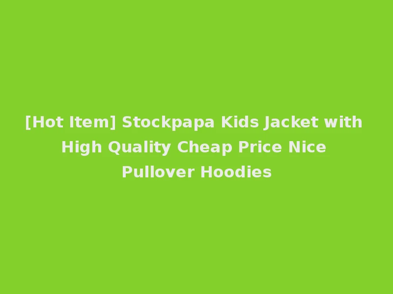 [Hot Item] Stockpapa Kids Jacket with High Quality Cheap Price Nice Pullover Hoodies