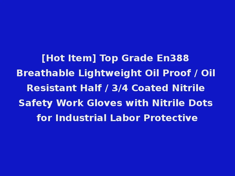 [Hot Item] Top Grade En388 Breathable Lightweight Oil Proof / Oil Resistant Half / 3/4 Coated Nitrile Safety Work Gloves with Nitrile Dots for Industrial Labor Protective