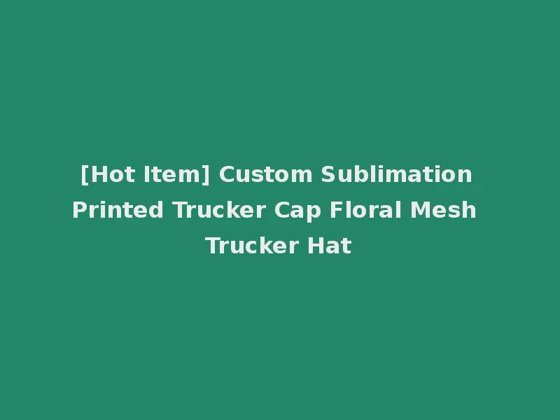 [Hot Item] Custom Sublimation Printed Trucker Cap Floral Mesh Trucker Hat