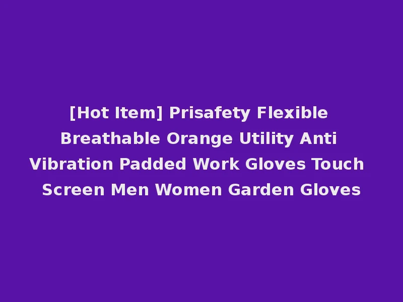 [Hot Item] Prisafety Flexible Breathable Orange Utility Anti Vibration Padded Work Gloves Touch Screen Men Women Garden Gloves