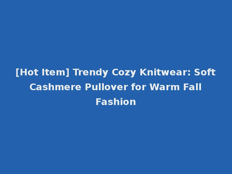 [Hot Item] Trendy Cozy Knitwear: Soft Cashmere Pullover for Warm Fall Fashion