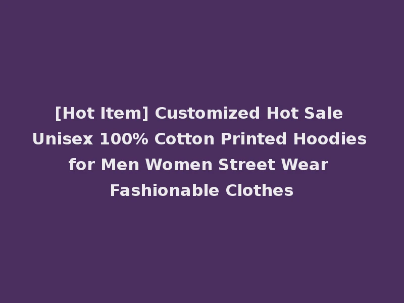 [Hot Item] Customized Hot Sale Unisex 100% Cotton Printed Hoodies for Men Women Street Wear Fashionable Clothes