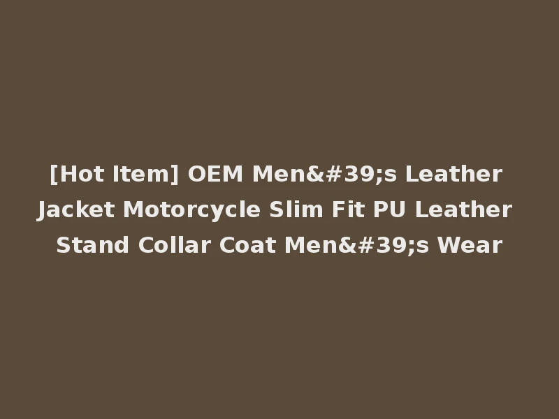[Hot Item] OEM Men's Leather Jacket Motorcycle Slim Fit PU Leather Stand Collar Coat Men's Wear