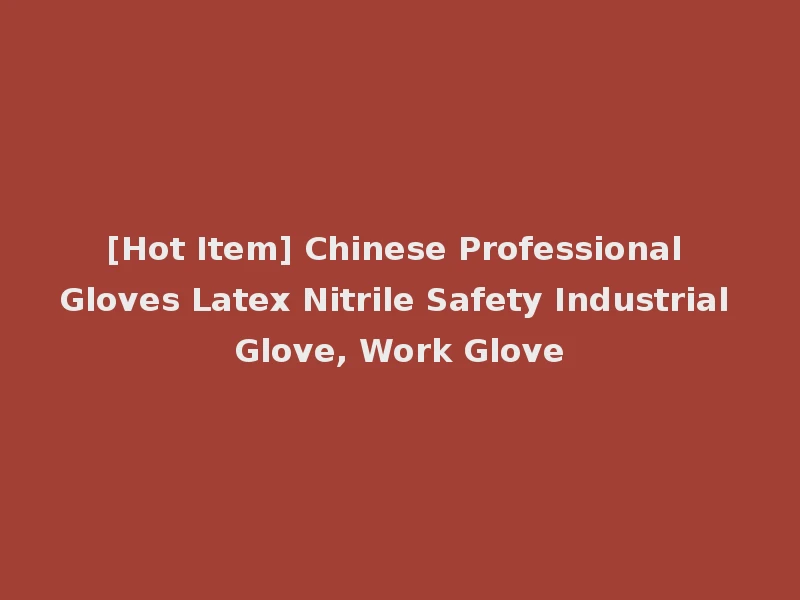 [Hot Item] Chinese Professional Gloves Latex Nitrile Safety Industrial Glove, Work Glove