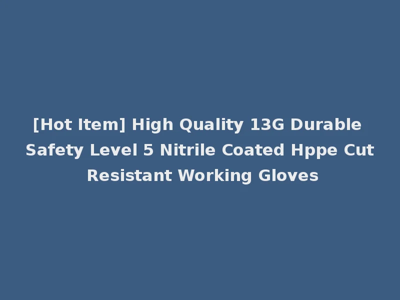 [Hot Item] High Quality 13G Durable Safety Level 5 Nitrile Coated Hppe Cut Resistant Working Gloves