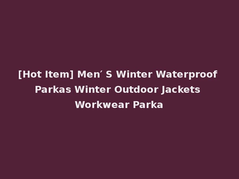 [Hot Item] Men′ S Winter Waterproof Parkas Winter Outdoor Jackets Workwear Parka
