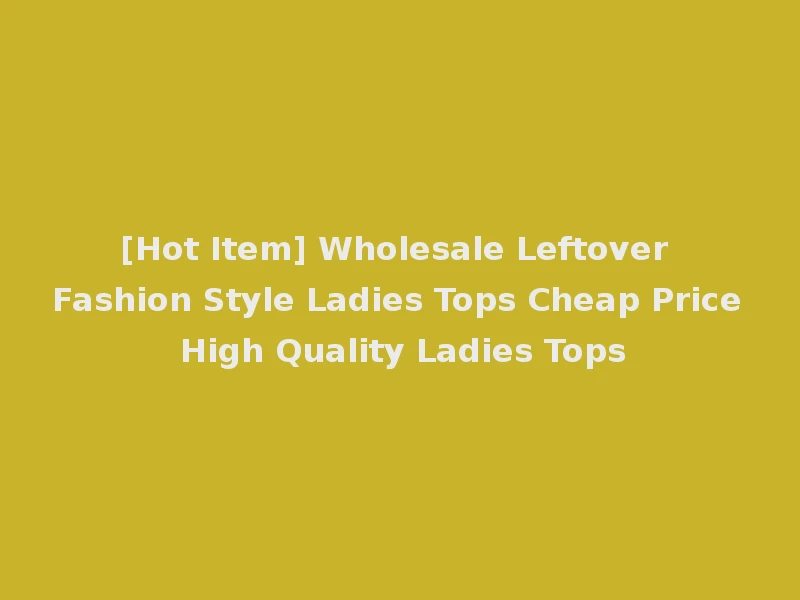 [Hot Item] Wholesale Leftover Fashion Style Ladies Tops Cheap Price High Quality Ladies Tops