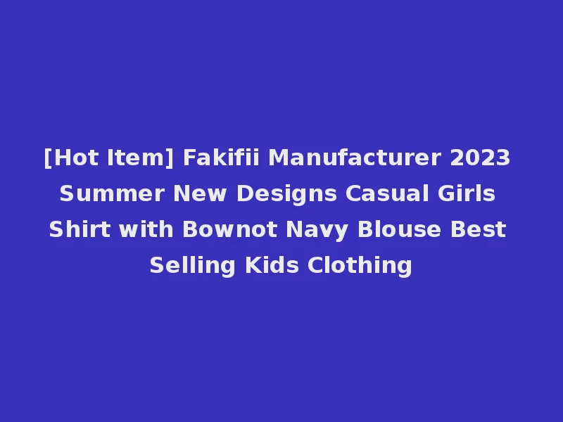[Hot Item] Fakifii Manufacturer 2023 Summer New Designs Casual Girls Shirt with Bownot Navy Blouse Best Selling Kids Clothing