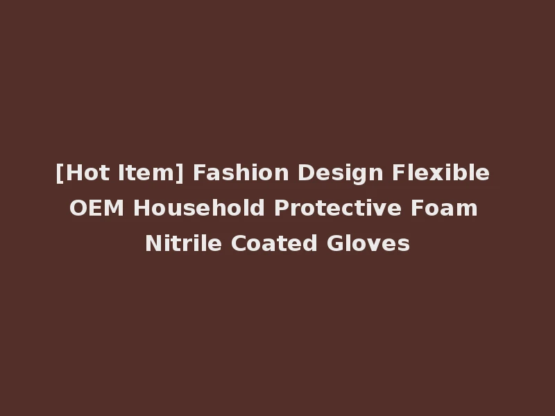 [Hot Item] Fashion Design Flexible OEM Household Protective Foam Nitrile Coated Gloves