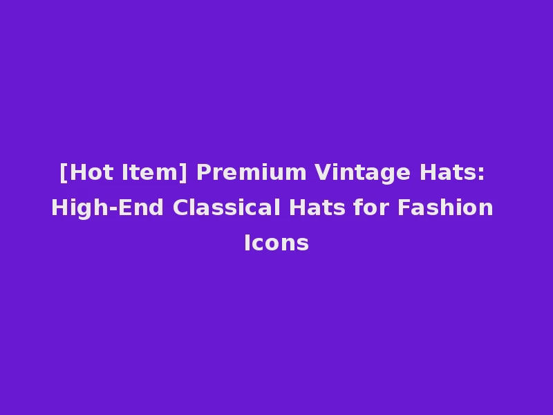 [Hot Item] Premium Vintage Hats: High-End Classical Hats for Fashion Icons