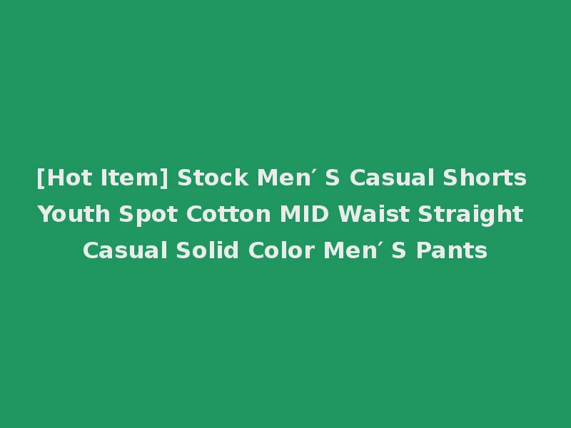 [Hot Item] Stock Men′ S Casual Shorts Youth Spot Cotton MID Waist Straight Casual Solid Color Men′ S Pants