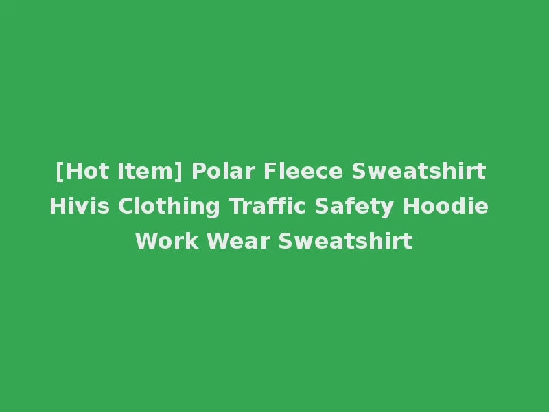 [Hot Item] Polar Fleece Sweatshirt Hivis Clothing Traffic Safety Hoodie Work Wear Sweatshirt