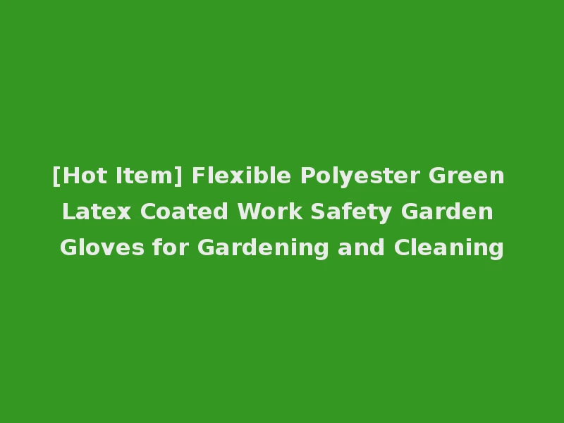 [Hot Item] Flexible Polyester Green Latex Coated Work Safety Garden Gloves for Gardening and Cleaning