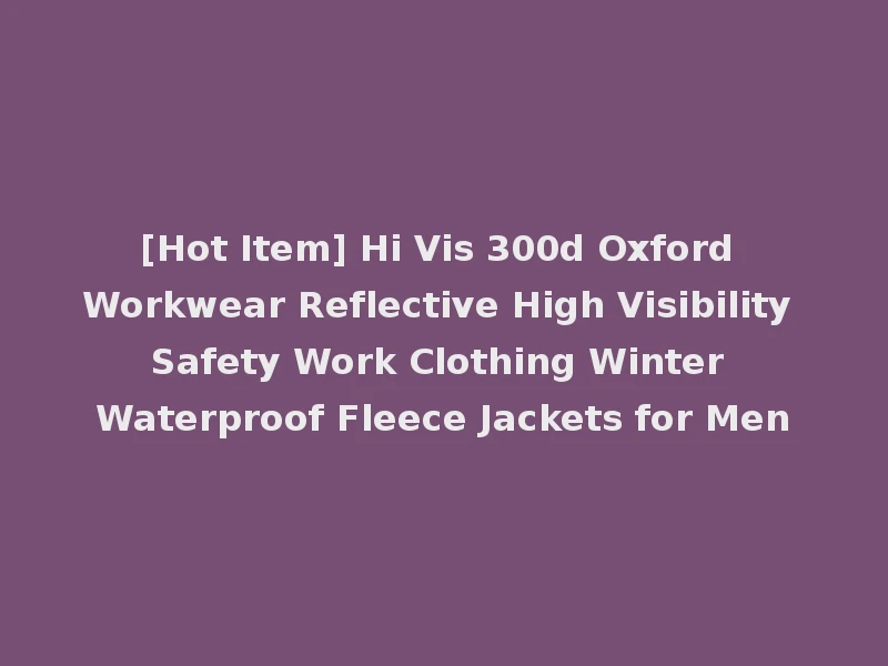 [Hot Item] Hi Vis 300d Oxford Workwear Reflective High Visibility Safety Work Clothing Winter Waterproof Fleece Jackets for Men