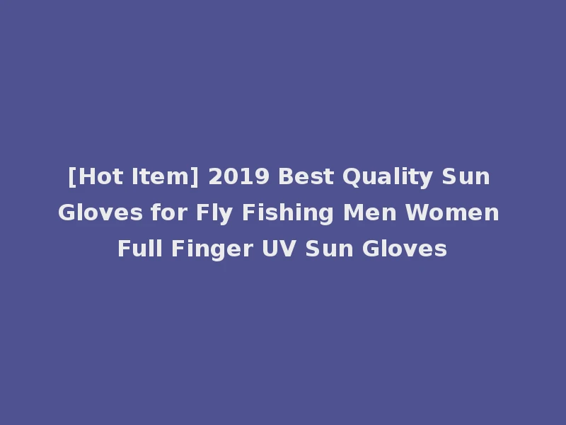 [Hot Item] 2019 Best Quality Sun Gloves for Fly Fishing Men Women Full Finger UV Sun Gloves