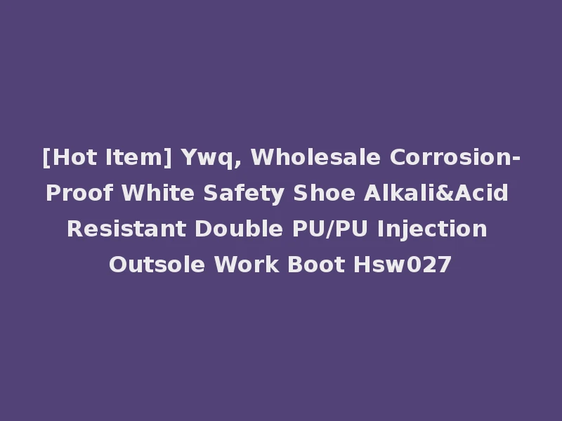[Hot Item] Ywq, Wholesale Corrosion-Proof White Safety Shoe Alkali&Acid Resistant Double PU/PU Injection Outsole Work Boot Hsw027