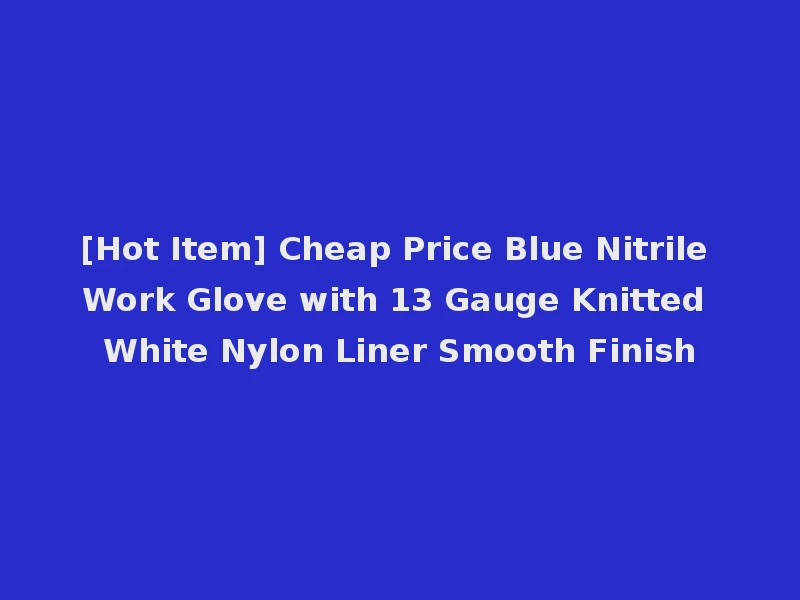 [Hot Item] Cheap Price Blue Nitrile Work Glove with 13 Gauge Knitted White Nylon Liner Smooth Finish
