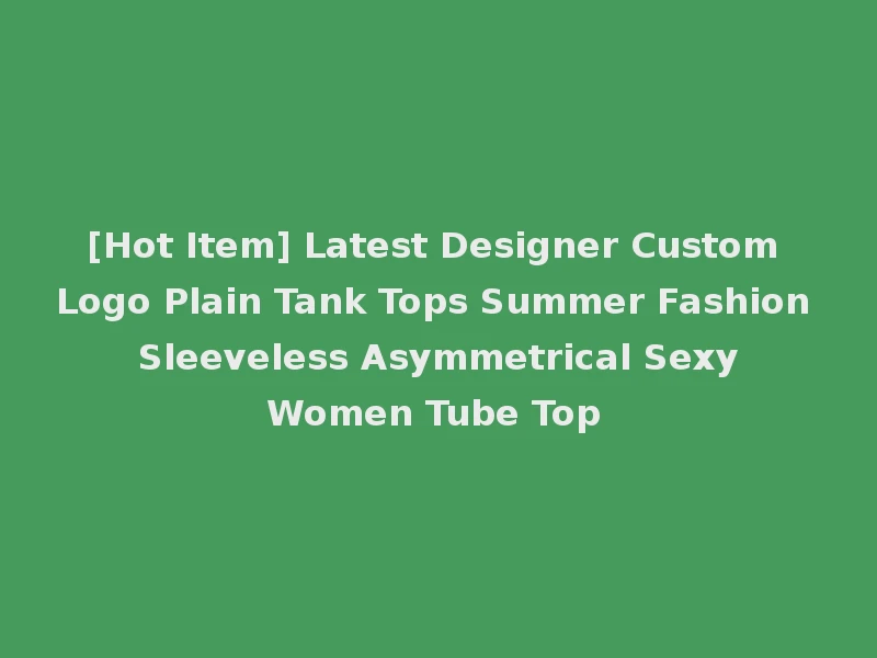 [Hot Item] Latest Designer Custom Logo Plain Tank Tops Summer Fashion Sleeveless Asymmetrical Sexy Women Tube Top