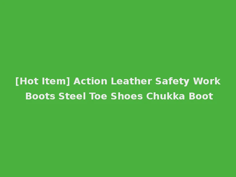 [Hot Item] Action Leather Safety Work Boots Steel Toe Shoes Chukka Boot