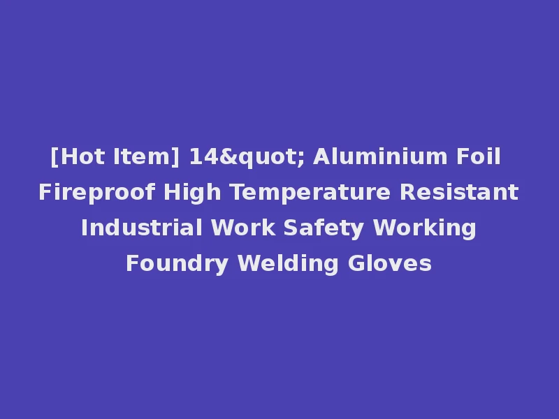 [Hot Item] 14" Aluminium Foil Fireproof High Temperature Resistant Industrial Work Safety Working Foundry Welding Gloves