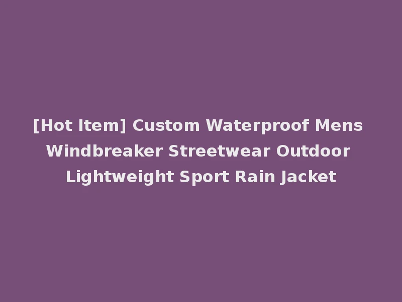 [Hot Item] Custom Waterproof Mens Windbreaker Streetwear Outdoor Lightweight Sport Rain Jacket