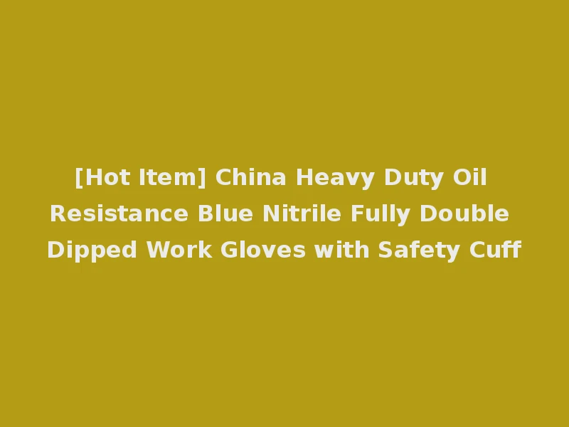 [Hot Item] China Heavy Duty Oil Resistance Blue Nitrile Fully Double Dipped Work Gloves with Safety Cuff
