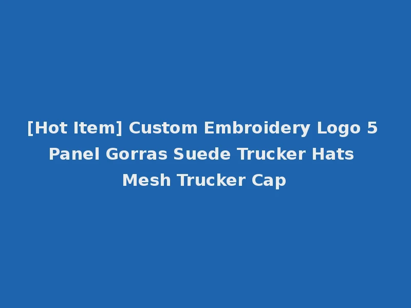 [Hot Item] Custom Embroidery Logo 5 Panel Gorras Suede Trucker Hats Mesh Trucker Cap
