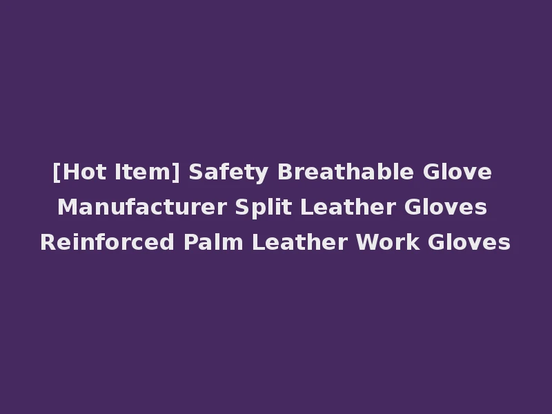 [Hot Item] Safety Breathable Glove Manufacturer Split Leather Gloves Reinforced Palm Leather Work Gloves