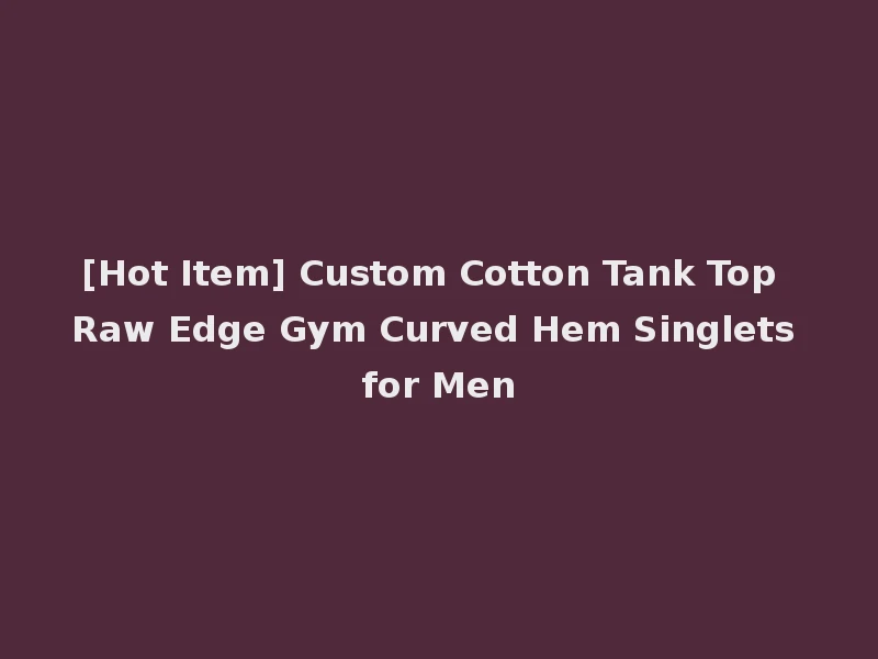 [Hot Item] Custom Cotton Tank Top Raw Edge Gym Curved Hem Singlets for Men