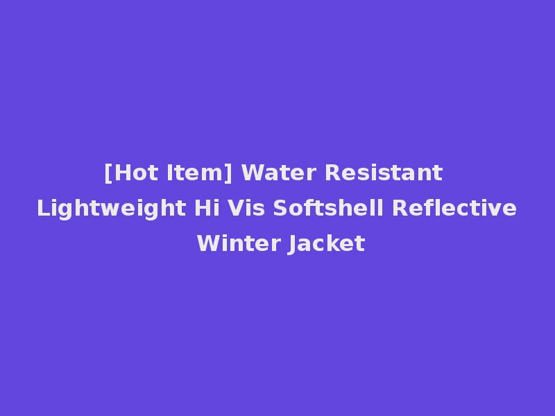 [Hot Item] Water Resistant Lightweight Hi Vis Softshell Reflective Winter Jacket