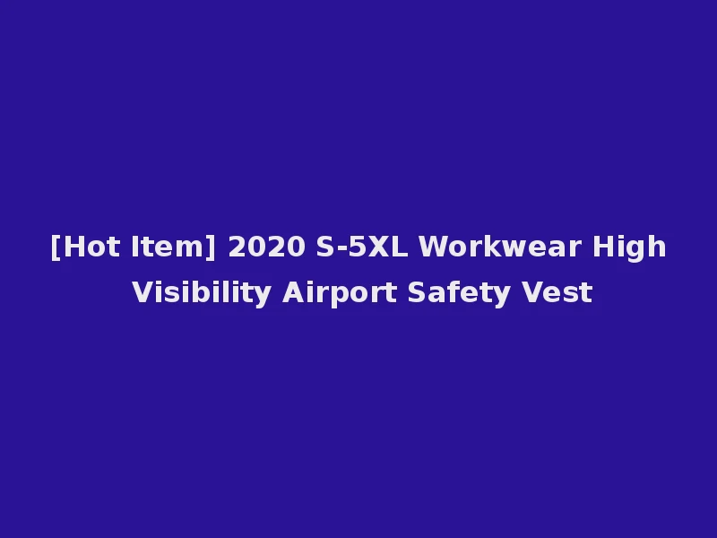 [Hot Item] 2020 S-5XL Workwear High Visibility Airport Safety Vest