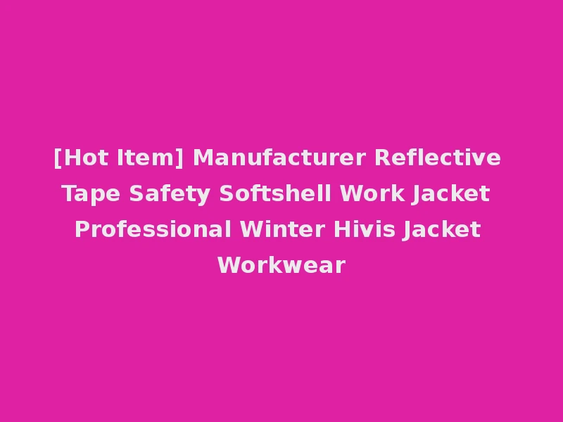[Hot Item] Manufacturer Reflective Tape Safety Softshell Work Jacket Professional Winter Hivis Jacket Workwear