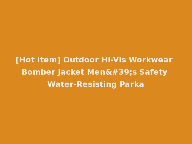[Hot Item] Outdoor Hi-Vis Workwear Bomber Jacket Men's Safety Water-Resisting Parka
