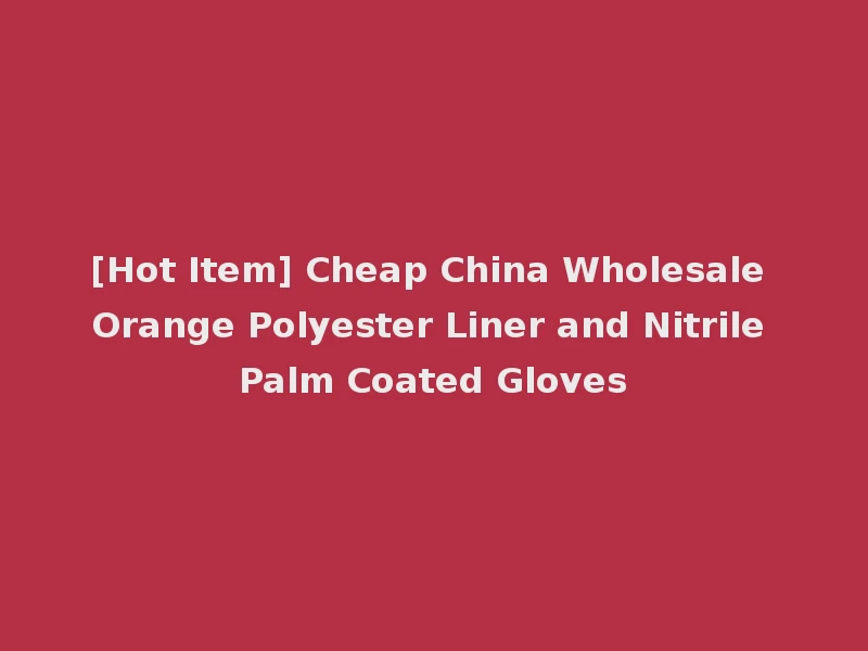 [Hot Item] Cheap China Wholesale Orange Polyester Liner and Nitrile Palm Coated Gloves