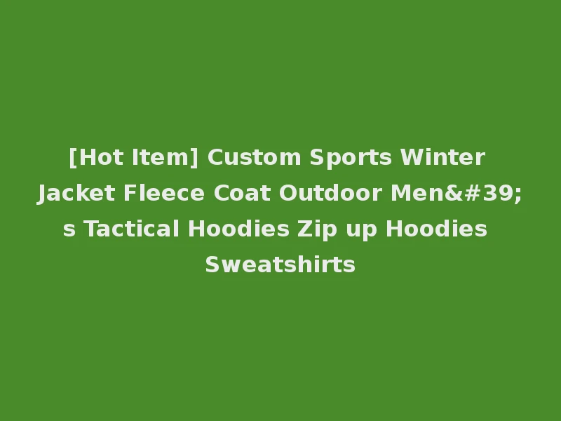 [Hot Item] Custom Sports Winter Jacket Fleece Coat Outdoor Men's Tactical Hoodies Zip up Hoodies Sweatshirts