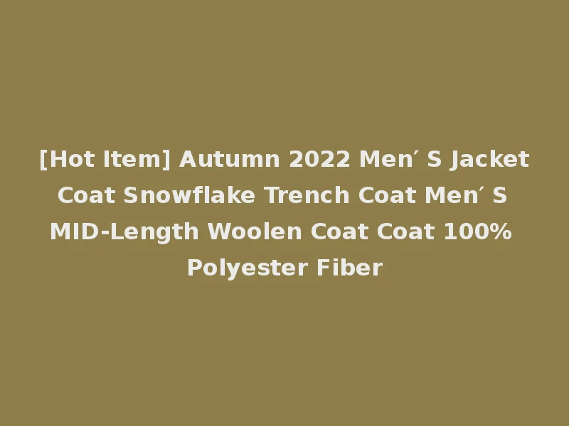 [Hot Item] Autumn 2022 Men′ S Jacket Coat Snowflake Trench Coat Men′ S MID-Length Woolen Coat Coat 100% Polyester Fiber
