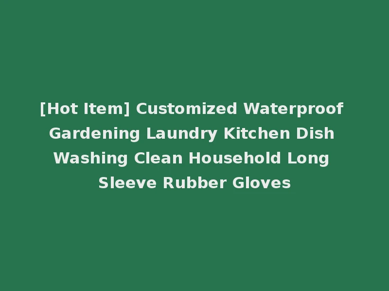 [Hot Item] Customized Waterproof Gardening Laundry Kitchen Dish Washing Clean Household Long Sleeve Rubber Gloves