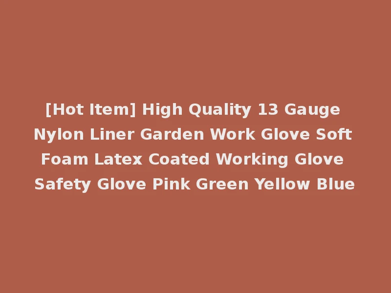 [Hot Item] High Quality 13 Gauge Nylon Liner Garden Work Glove Soft Foam Latex Coated Working Glove Safety Glove Pink Green Yellow Blue