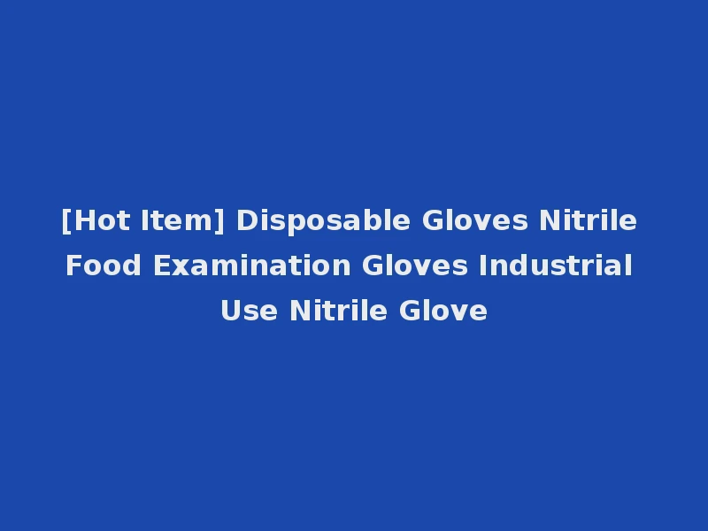 [Hot Item] Disposable Gloves Nitrile Food Examination Gloves Industrial Use Nitrile Glove
