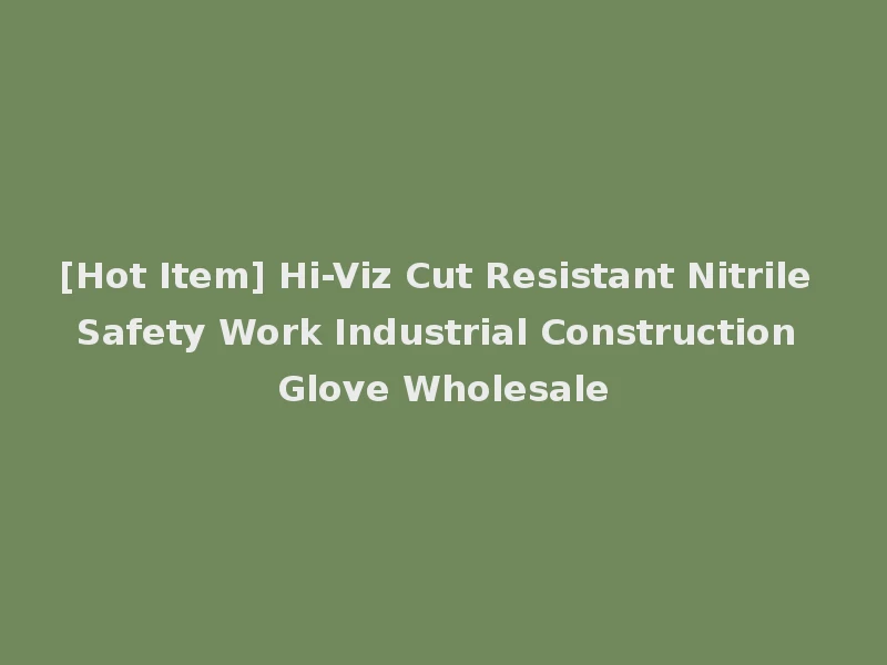 [Hot Item] Hi-Viz Cut Resistant Nitrile Safety Work Industrial Construction Glove Wholesale