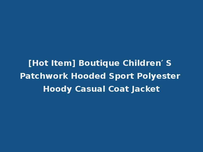 [Hot Item] Boutique Children′ S Patchwork Hooded Sport Polyester Hoody Casual Coat Jacket