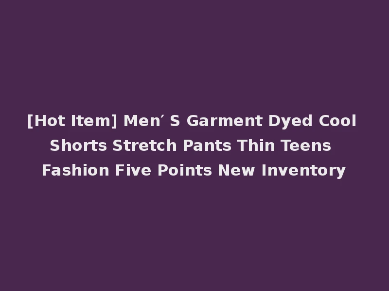 [Hot Item] Men′ S Garment Dyed Cool Shorts Stretch Pants Thin Teens Fashion Five Points New Inventory