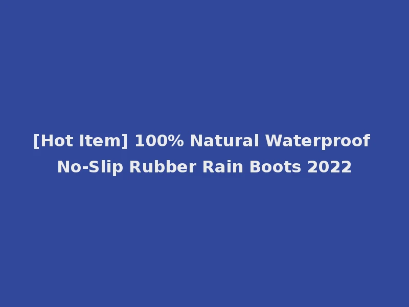 [Hot Item] 100% Natural Waterproof No-Slip Rubber Rain Boots 2022
