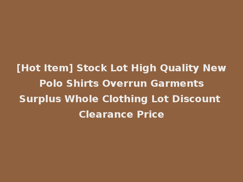 [Hot Item] Stock Lot High Quality New Polo Shirts Overrun Garments Surplus Whole Clothing Lot Discount Clearance Price