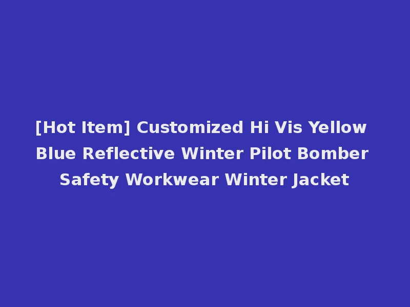[Hot Item] Customized Hi Vis Yellow Blue Reflective Winter Pilot Bomber Safety Workwear Winter Jacket