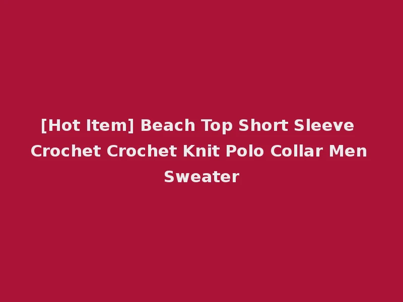 [Hot Item] Beach Top Short Sleeve Crochet Crochet Knit Polo Collar Men Sweater