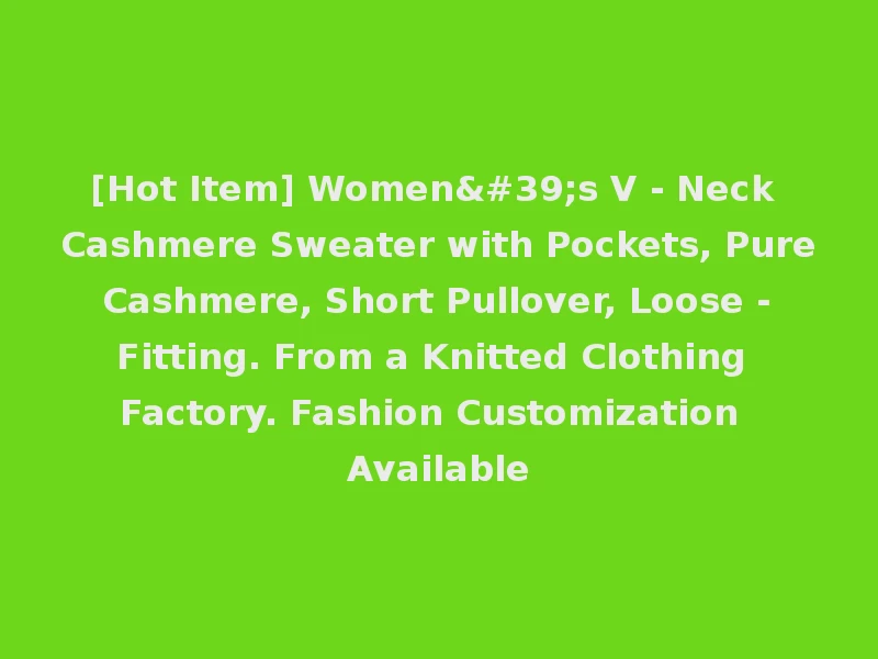 [Hot Item] Women's V - Neck Cashmere Sweater with Pockets, Pure Cashmere, Short Pullover, Loose - Fitting. From a Knitted Clothing Factory. Fashion Customization Available